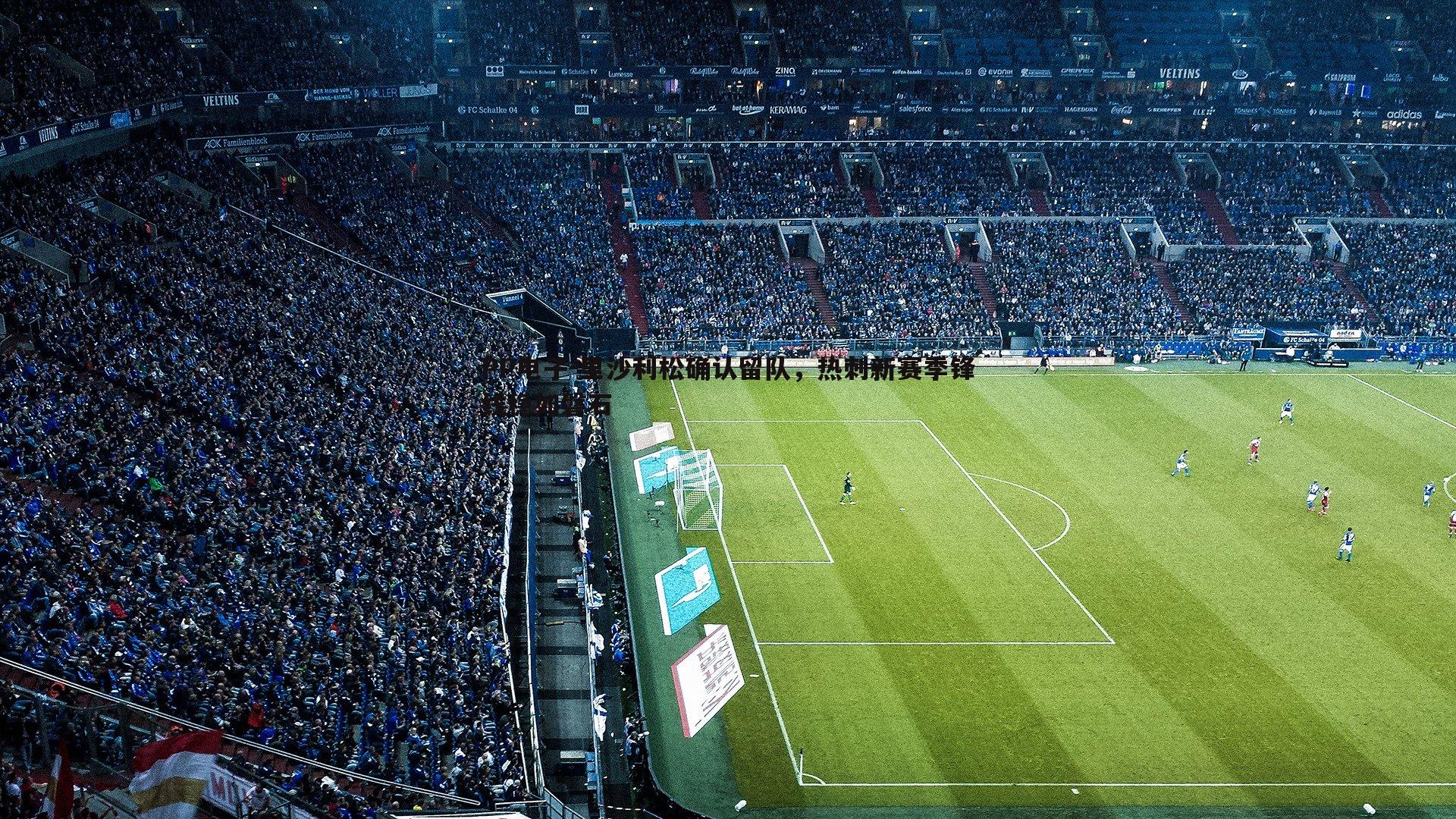 里沙利松确认留队，热刺新赛季锋线稳如磐石