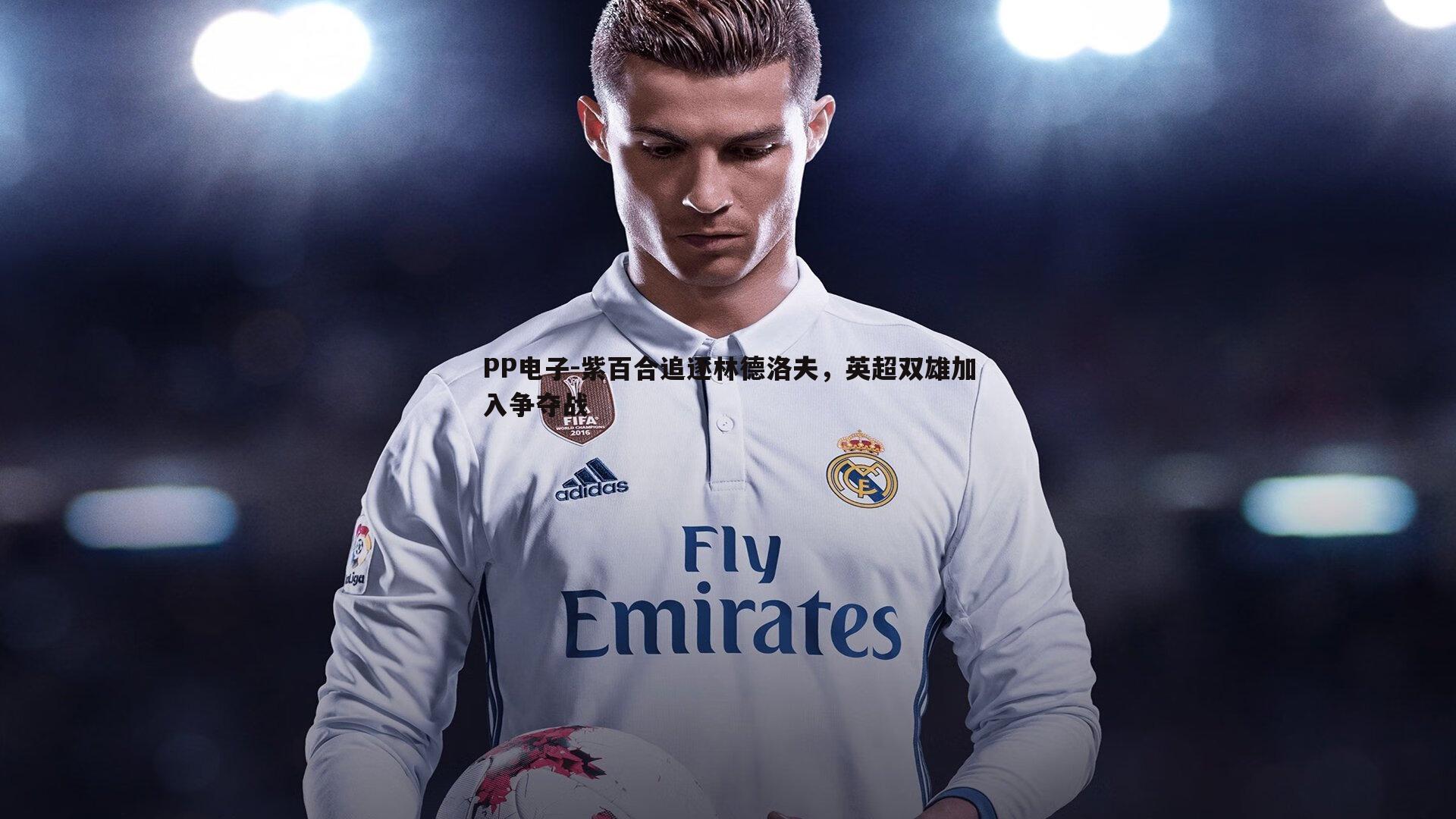 紫百合追逐林德洛夫,英超双雄加入争夺战